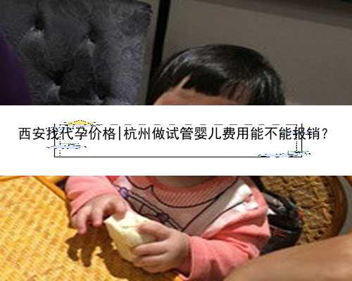 西安找代孕价格|杭州做试管婴儿费用能不能报销？